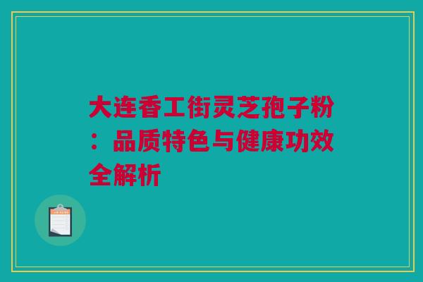 大连香工街灵芝孢子粉：品质特色与健康功效全解析
