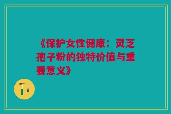 《保护女性健康：灵芝孢子粉的独特价值与重要意义》