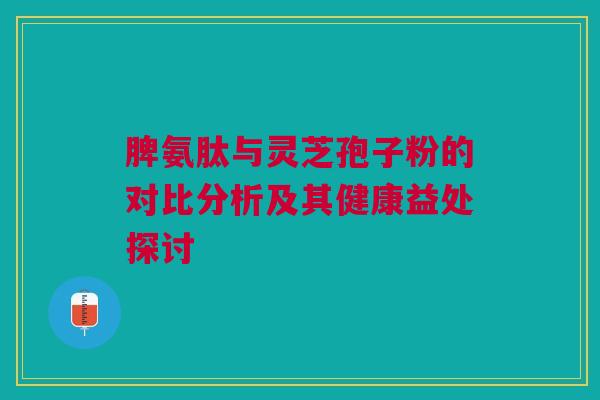 脾氨肽与灵芝孢子粉的对比分析及其健康益处探讨