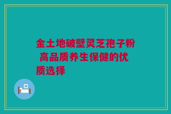 金土地破壁灵芝孢子粉 高品质养生保健的优质选择