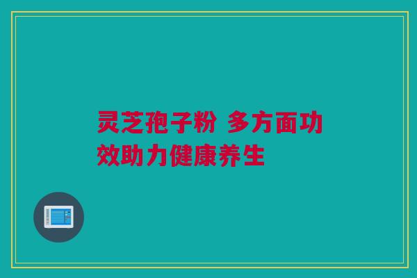 灵芝孢子粉 多方面功效助力健康养生
