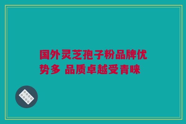 国外灵芝孢子粉品牌优势多 品质卓越受青睐