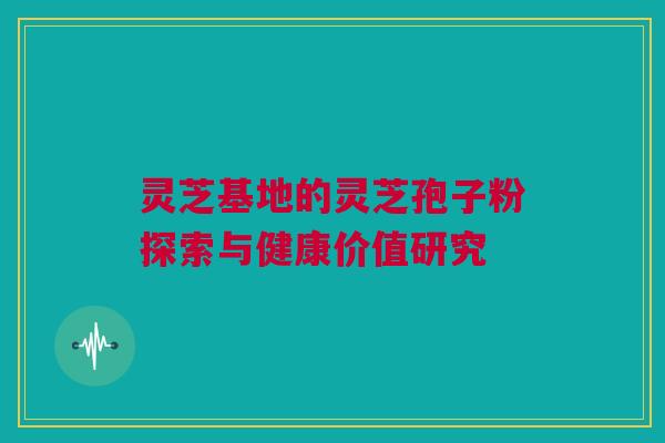灵芝基地的灵芝孢子粉探索与健康价值研究