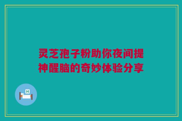 灵芝孢子粉助你夜间提神醒脑的奇妙体验分享