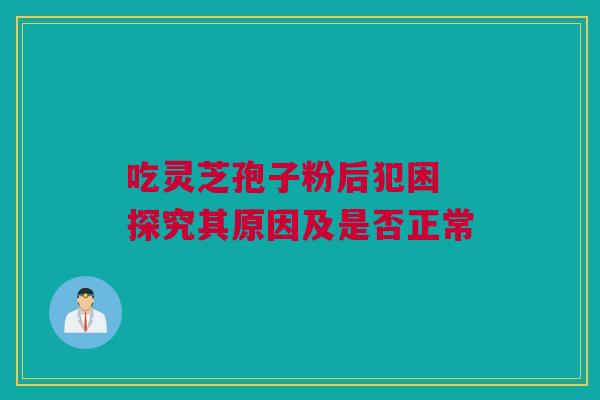 吃灵芝孢子粉后犯困 探究其原因及是否正常