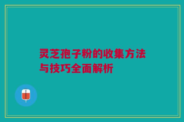 灵芝孢子粉的收集方法与技巧全面解析