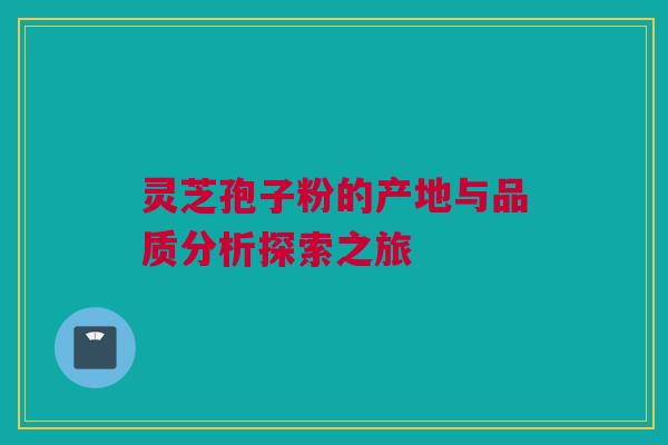 灵芝孢子粉的产地与品质分析探索之旅