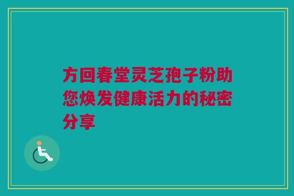 方回春堂灵芝孢子粉助您焕发健康活力的秘密分享