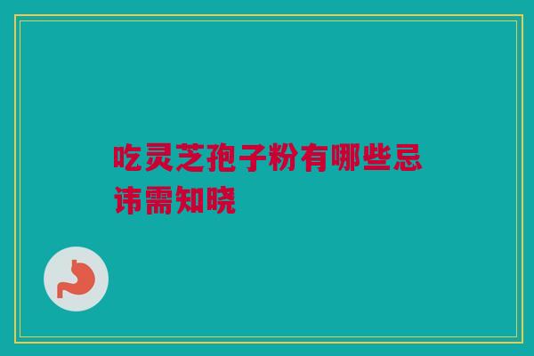 吃灵芝孢子粉有哪些忌讳需知晓