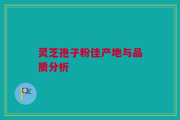 灵芝孢子粉佳产地与品质分析