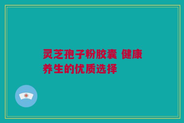 灵芝孢子粉胶囊 健康养生的优质选择