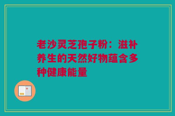 老沙灵芝孢子粉：滋补养生的天然好物蕴含多种健康能量