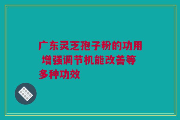 广东灵芝孢子粉的功用 增强调节机能改善等多种功效