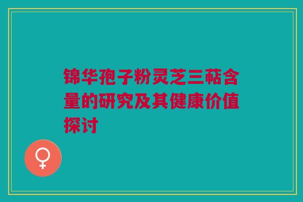 锦华孢子粉灵芝三萜含量的研究及其健康价值探讨