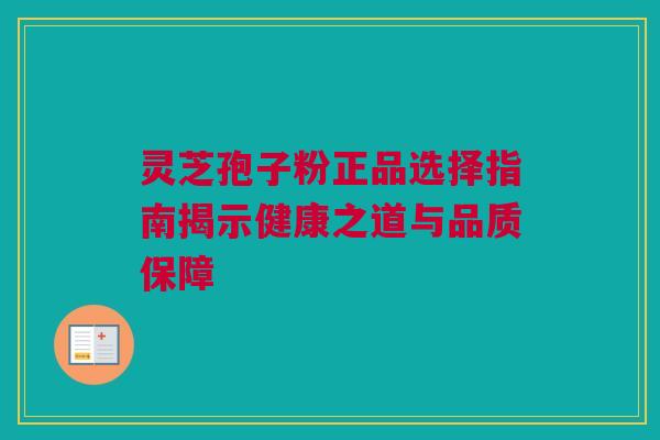 灵芝孢子粉正品选择指南揭示健康之道与品质保障