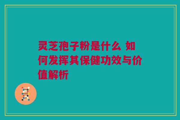 灵芝孢子粉是什么 如何发挥其保健功效与价值解析