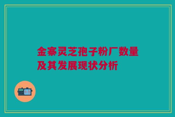 金寨灵芝孢子粉厂数量及其发展现状分析