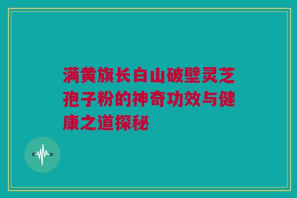 满黄旗长白山破壁灵芝孢子粉的神奇功效与健康之道探秘