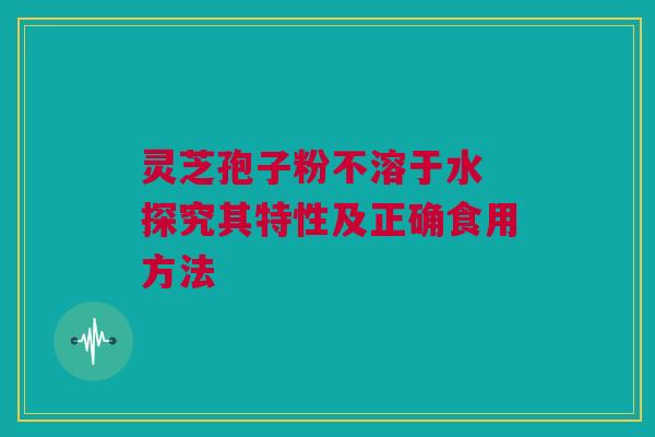 灵芝孢子粉不溶于水 探究其特性及正确食用方法