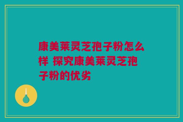 康美莱灵芝孢子粉怎么样 探究康美莱灵芝孢子粉的优劣