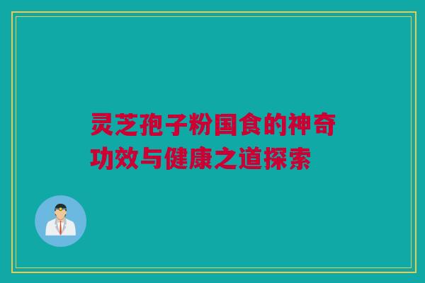 灵芝孢子粉国食的神奇功效与健康之道探索