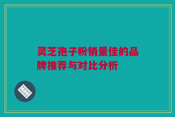 灵芝孢子粉销量佳的品牌推荐与对比分析