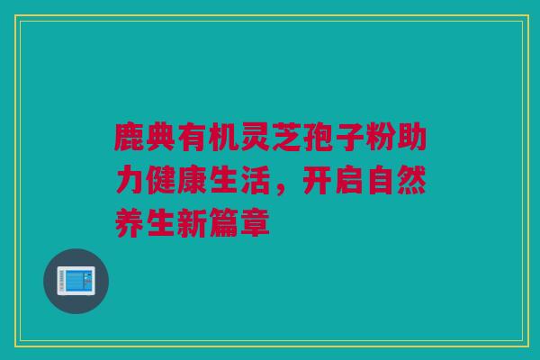 鹿典有机灵芝孢子粉助力健康生活，开启自然养生新篇章