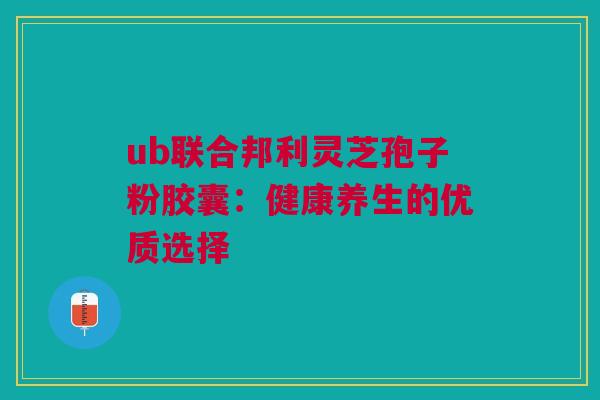 ub联合邦利灵芝孢子粉胶囊：健康养生的优质选择
