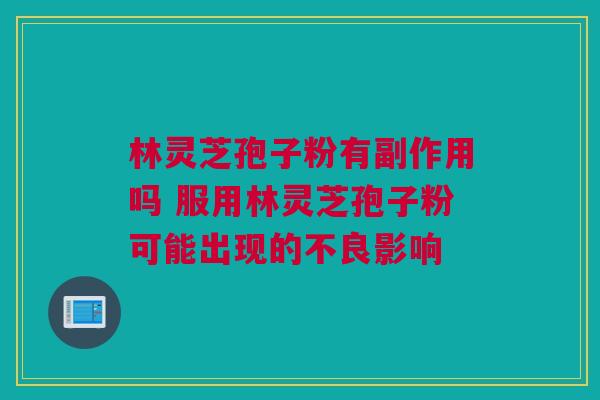 林灵芝孢子粉有副作用吗 服用林灵芝孢子粉可能出现的不良影响