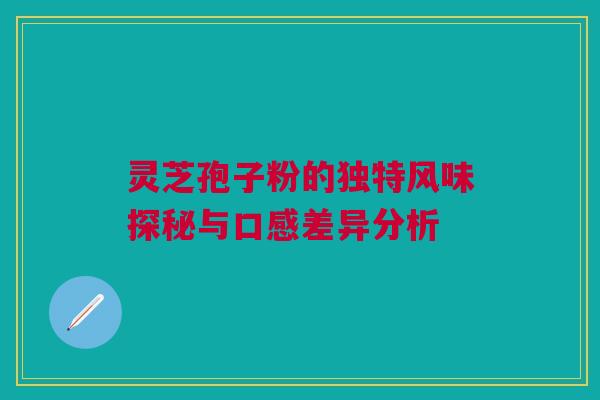 灵芝孢子粉的独特风味探秘与口感差异分析