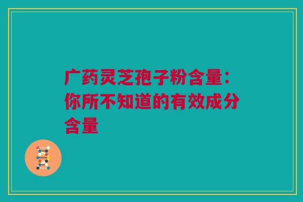 广药灵芝孢子粉含量：你所不知道的有效成分含量