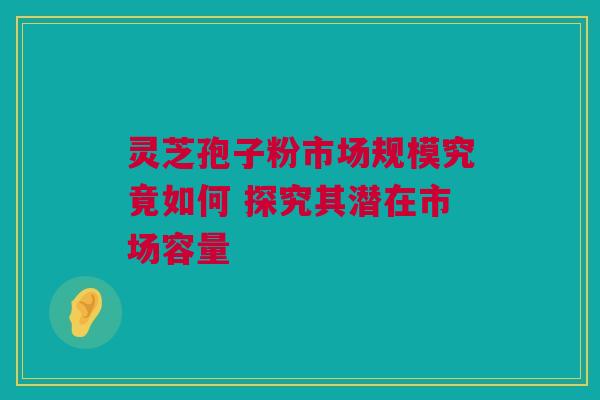 灵芝孢子粉市场规模究竟如何 探究其潜在市场容量