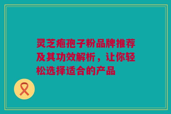 灵芝疱孢子粉品牌推荐及其功效解析，让你轻松选择适合的产品