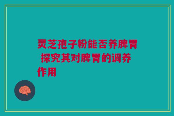 灵芝孢子粉能否养脾胃 探究其对脾胃的调养作用