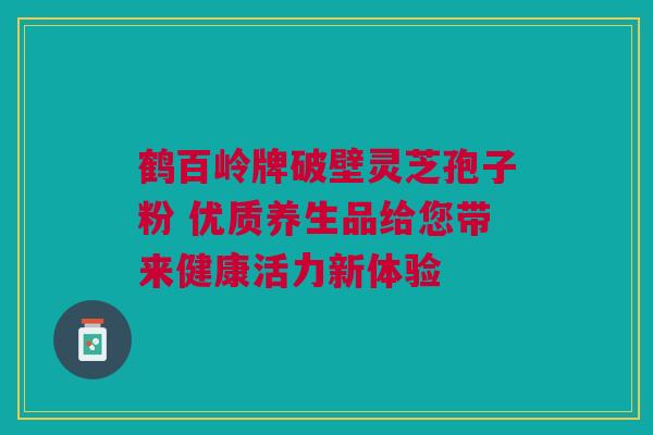 鹤百岭牌破壁灵芝孢子粉 优质养生品给您带来健康活力新体验