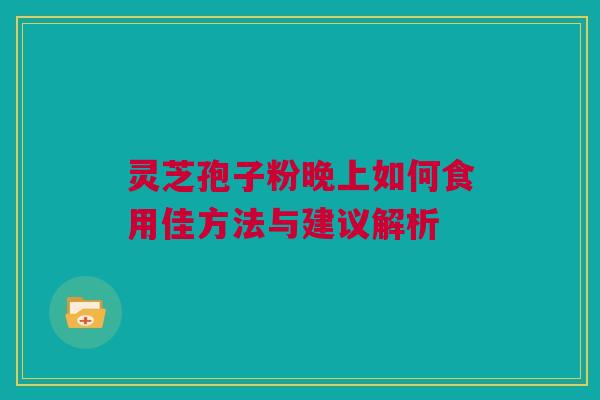 灵芝孢子粉晚上如何食用佳方法与建议解析