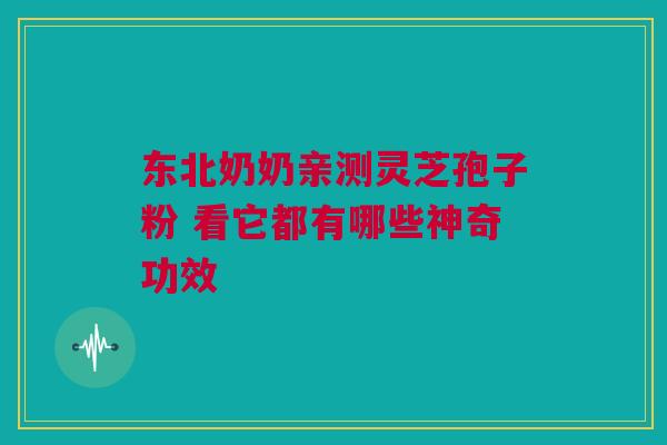 东北奶奶亲测灵芝孢子粉 看它都有哪些神奇功效