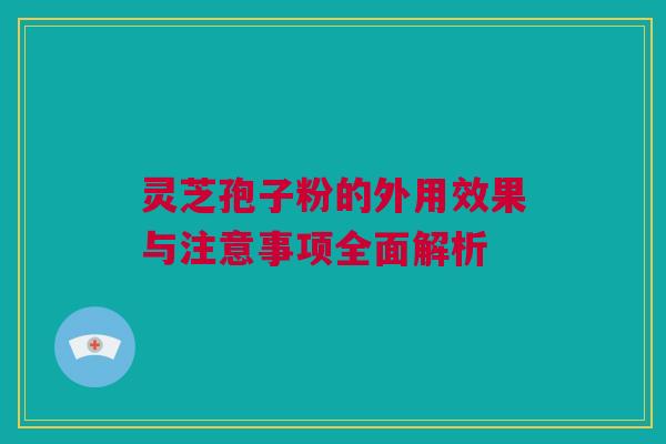 灵芝孢子粉的外用效果与注意事项全面解析