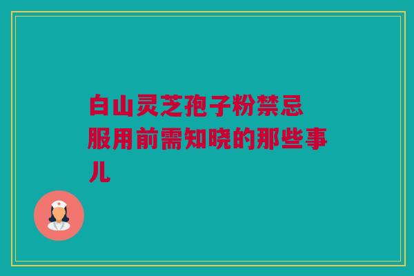 白山灵芝孢子粉禁忌 服用前需知晓的那些事儿