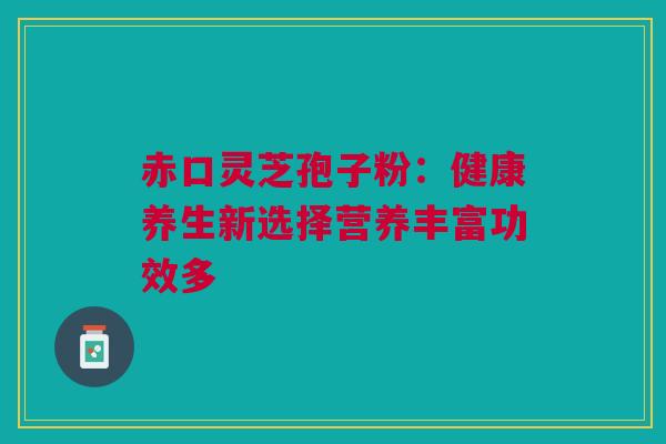 赤口灵芝孢子粉：健康养生新选择营养丰富功效多