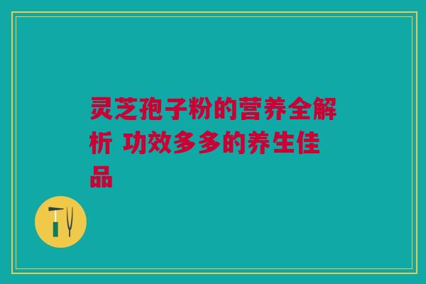 灵芝孢子粉的营养全解析 功效多多的养生佳品