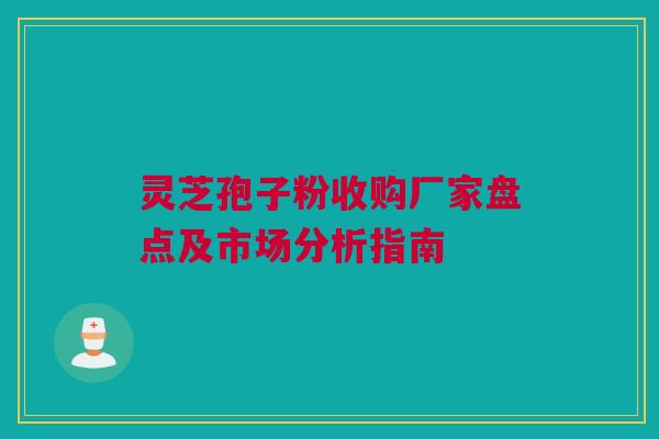 灵芝孢子粉收购厂家盘点及市场分析指南