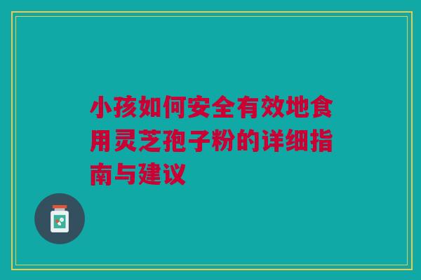 小孩如何安全有效地食用灵芝孢子粉的详细指南与建议