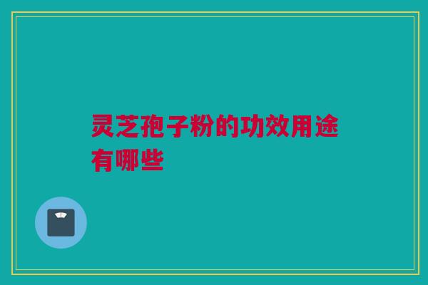 灵芝孢子粉的功效用途有哪些
