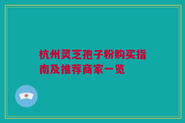 杭州灵芝孢子粉购买指南及推荐商家一览