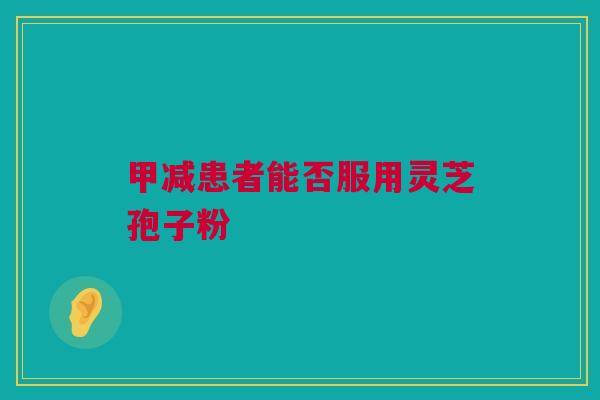 甲减患者能否服用灵芝孢子粉