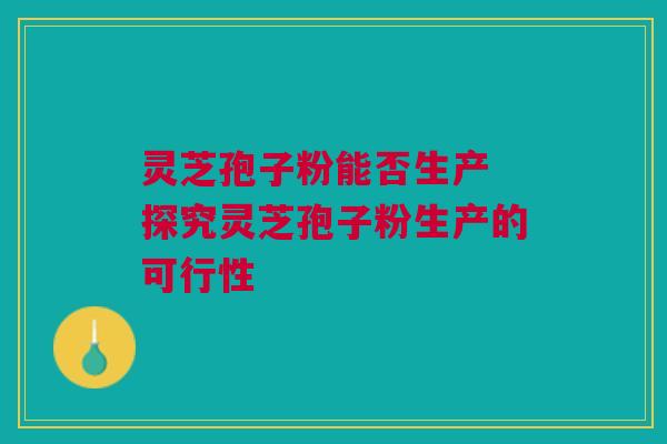 灵芝孢子粉能否生产 探究灵芝孢子粉生产的可行性