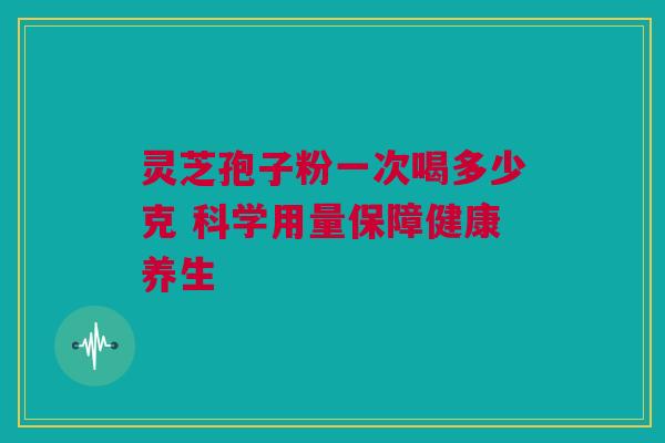 灵芝孢子粉一次喝多少克 科学用量保障健康养生