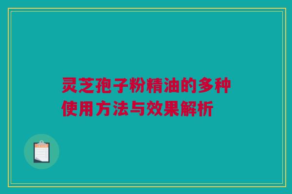 灵芝孢子粉精油的多种使用方法与效果解析