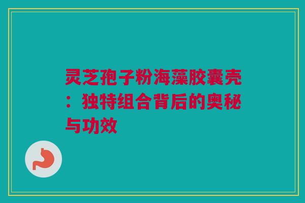 灵芝孢子粉海藻胶囊壳：独特组合背后的奥秘与功效
